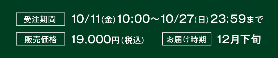 受注期間10/11（金）10:00〜10/27（日）23:59まで,販売価格19,000円（税込）,お届時期12月下旬